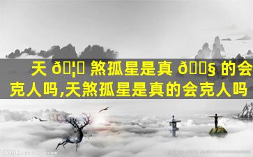 天 🦅 煞孤星是真 🐧 的会克人吗,天煞孤星是真的会克人吗